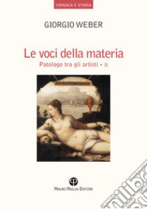 Le voci della materia. Patologo tra gli artisti. Ediz. illustrata libro di Weber Giorgio