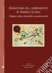 Immaginari del cambiamento in America latina. Religioni, culture, dinamiche economico-sociali libro di Scotti S. (cur.); Segre Malagoli E. (cur.)