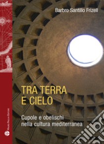 Tra terra e il cielo. Cupole e obelischi nella cultura mediterranea libro di Santillo Frizell Barbro