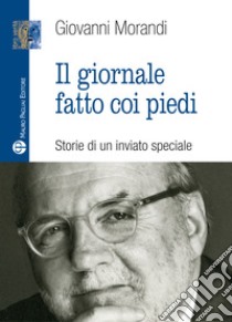 Il giornale fatto con i piedi. Storie di un inviato speciale libro di Morandi Giovanni