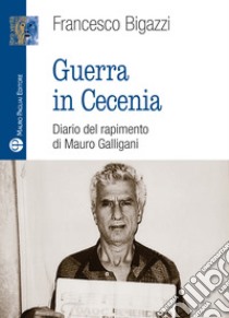 Guerra in Cecenia. Diario del rapimento di Mauro Galligani libro di Bigazzi Francesco