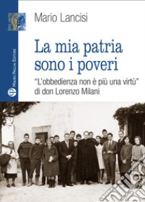 La mia patria sono i poveri. «L'obbedienza non è più una virtù» di don Lorenzo Milani libro di Lancisi Mario
