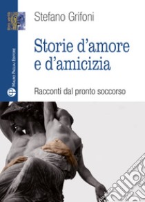 Storie d'amore e d'amicizia. Racconti dal pronto soccorso libro di Grifoni Stefano