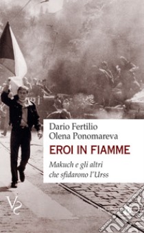 Eroi in fiamme. Makuch e gli altri che sfidarono l'URSS libro di Ponomareva Olena; Fertilio Dario