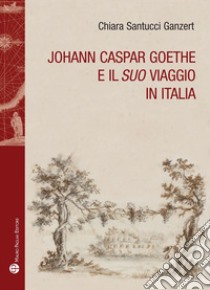 Johann Caspar Goethe e il suo viaggio in italiano libro di Santucci Ganzert Chiara