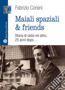 Maiali spaziali & friends. Una storia di radio ed altro, 25 anni dopo... libro di Corsini Fabrizio