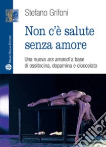 Non c'è salute senza amore. Una nuova ars amandi a base di ossitovina, dopamina e cioccolato libro di Grifoni Stefano