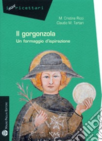Gorgonzola. Un formaggio d'ispirazione libro di Ricci Maria Cristina; Tartari Claudio M.