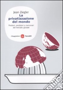 La privatizzazione del mondo. Predoni, predatori e mercenari del mercato globale libro di Ziegler Jean