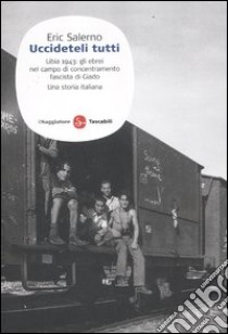 «Uccideteli tutti». Libia 1943: gli ebrei nel campo di concentramento fascista di Giado. Una storia italiana libro di Salerno Eric