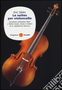 Le suites per violoncello. Da Johann Sebastian Bach a Pablo Casals: storia e misteri di un capolavoro barocco libro di Siblin Eric