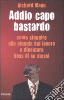 Addio capo bastardo. Come sfuggire alla giungla del lavoro e diventare boss di se stessi libro di Maun Richard