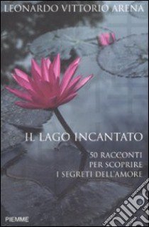 Il lago incantato. 50 racconti per scoprire i segreti dell'amore libro di Arena Leonardo V.