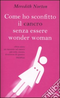 Come ho sconfitto il cancro senza essere wonder woman libro di Norton Meredith