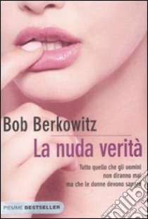 La nuda verità. Tutto quello che gli uomini non diranno mai ma che le donne devono sapere libro di Berkowitz Bob