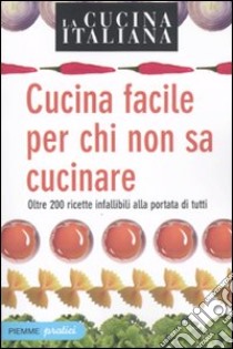 La cucina italiana. Cucina facile per chi non sa cucinare. Oltre 200 ricette infallibili alla portata di tutti libro