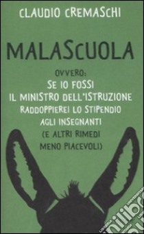 Malascuola. Ovvero: se io fossi il ministro dell'istruzione raddoppierei lo stipendio agli insegnanti (e altri rimedi meno piacevoli) libro di Cremaschi Claudio