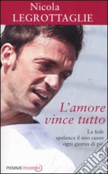 L'amore vince tutto. La fede spalanca il mio cuore ogni giorno di più libro di Legrottaglie Nicola