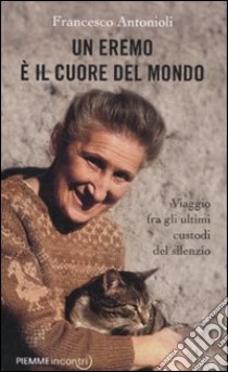 Un eremo è il cuore del mondo. Viaggio fra gli ultimi custodi del silenzio libro di Antonioli Francesco