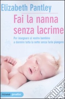 Fai la nanna senza lacrime. Il metodo naturale per insegnare al vostro bambino a dormire tutta la notte senza farlo piangere libro di Pantley Elizabeth