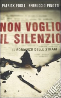 Non voglio il silenzio. Il romanzo delle stragi libro di Fogli Patrick; Pinotti Ferruccio