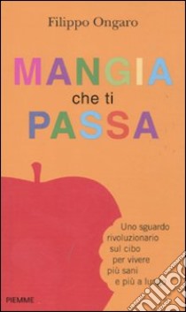 Mangia che ti passa. Uno sguardo rivoluzionario sul cibo per vivere più sani e più a lungo libro di Ongaro Filippo