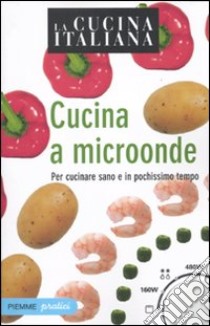 La cucina italiana. Cucina a microonde. Per cucinare sano e in pochissimo tempo libro