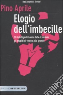 Elogio dell'imbecille. Gli intelligenti hanno fatto il mondo, gli stupidi ci vivono alla grande libro di Aprile Pino