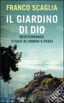 Il giardino di Dio. Mediterraneo, storie di uomini e pesci libro di Scaglia Franco