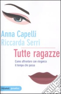 Tutte ragazze. Come affrontare con eleganza il tempo che passa libro di Capelli Anna - Serri Riccarda