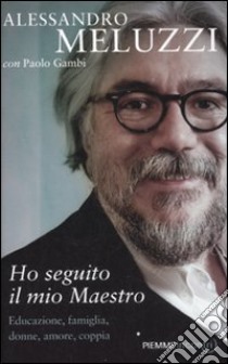 Ho seguito il mio maestro. Educazone, famiglia, donne, amore, coppia libro di Meluzzi Alessandro - Gambi Paolo