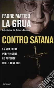 Contro Satana. La mia lotta per vincere le potenze delle tenebre libro di La Grua Matteo - Ruscica Roberta