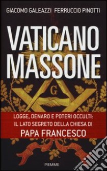 Vaticano massone. Logge, denaro e poteri occulti: il lato segreto della Chiesa di papa Francesco libro di Galeazzi Giacomo - Pinotti Ferruccio