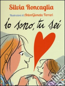 Io sono, tu sei. Ediz. illustrata libro di Roncaglia Silvia; Ferrari Antongionata