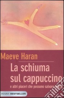 La schiuma sul cappuccino e altri piaceri che possono salvare la vita libro di Haran Maeve