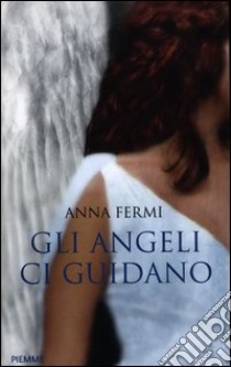 Gli angeli ci guidano. Da Al Bano a Zanardi, le testimonianze di chi li ha incontrati libro di Fermi Anna