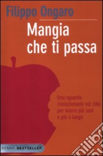 Mangia che ti passa. Uno sguardo rivoluzionario sul cibo per vivere più sani e più a lungo libro di Ongaro Filippo