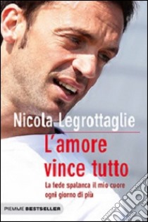 L'amore vince tutto. La fede spalanca il mio cuore ogni giorno di più libro di Legrottaglie Nicola