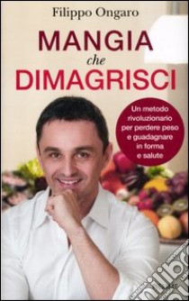 Mangia che dimagrisci. Un metodo rivoluzionario per perdere peso e guadagnare in forma e salute libro di Ongaro Filippo