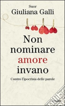 Non nominare amore invano. Contro l'ipocrisia delle parole libro di Galli Giuliana