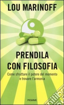 Prendila con filosofia. Come sfruttare il potere del momento e trovare l'armonia libro di Marinoff Lou