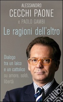 Le ragioni dell'altro. Dialogo tra un ateo e un cattolico su amore, soldi, libertà libro di Cecchi Paone Alessandro - Gambi Paolo