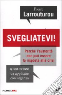 Svegliatevi! Perché l'austerità non può essere la risposta alla crisi. 15 soluzioni da applicare con urgenza libro di Larrouturou Pierre