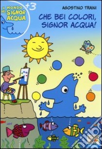 Che bei colori, Signor Acqua! Ediz. illustrata libro di Traini Agostino