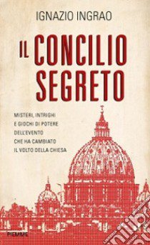 Il concilio segreto. Misteri, intrighi e giochi di potere dell'evento che ha cambiato il volto della Chiesa libro di Ingrao Ignazio