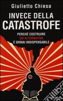 Invece della catastrofe. Perché costruire un'alternativa è ormai indispensabile libro di Chiesa Giulietto