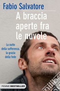 A braccia aperte tra le nuvole. La notte della sofferenza, la grazia della fede libro di Salvatore Fabio