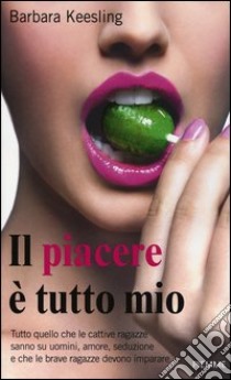 Il piacere è tutto mio. Tutto quello che le cattive ragazze sanno su uomini, amore, seduzione e che le brave ragazze devono imparare libro di Keesling Barbara