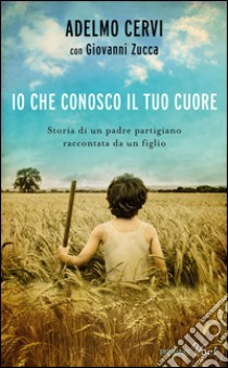 Io che conosco il tuo cuore. Storia di un padre partigiano raccontata da un figlio libro di Cervi Adelmo; Zucca Giovanni