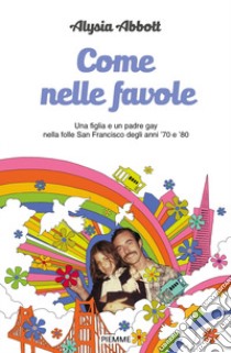 Come nelle favole. Una figlia e un padre gay nella folle San Francisco degli anni '70 e '80 libro di Abbott Alysia